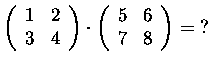 $\left(\begin{array}{rr}
1&2\\
3&4
\end{array}\right)\cdot\left(\begin{array}{rr}
5&6\\
7&8
\end{array}\right) =\ ?$