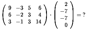 $\left(\begin{array}{rrrr}
9&-3&5&6\\
6&-2&3&4\\
3&-1&3&14
\end{array}\right)\cdot\left(\begin{array}{r}
2\\
-7\\
-7\\
0
\end{array}\right) =\ ?$