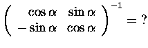 $\left(\begin{array}{rr}
\cos\alpha & \sin\alpha\\
-\sin\alpha& \cos\alpha
\end{array}\right)^{-1} =\ ?$