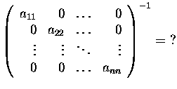 $\left(\begin{array}{rrrr}
a_{11}& 0&\dots&0\\
0&a_{22}&\dots&0\\
\vdots&\vdots&\ddots&\vdots\\
0& 0&\dots&a_{nn}
\end{array}\right)^{-1} =\ ?$