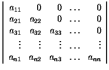 $\left\vert\begin{array}{rrrrr}
a_{11}&0&0&\dots&0\\
a_{21}&a_{22}&0&\dots&0\\ ...
...\vdots&\dots&\vdots\\
a_{n1}&a_{n2}&a_{n3}&\dots&a_{nn}
\end{array}\right\vert$