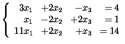 $\displaystyle\left\{\begin{array}{rrrr}
3x_1&+2x_2& -x_3&=4\\
x_1&-2x_2&+2x_3&=1\\
11x_1&+2x_2& +x_3&=14
\end{array}\right.$
