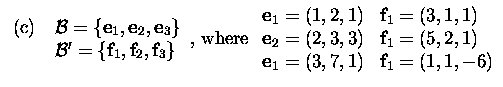 $\textstyle \parbox{11cm}{
\begin{tabular}{cl}
(c)&${\cal B}=\{\mbox{\bf e}_1,\m...
...(5, 2, 1)\\
\mbox{\bf e}_1=(3, 7, 1) & \mbox{\bf f}_1=(1, 1, -6)
\end{array}$}$