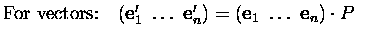 $\textstyle \parbox{8cm}{For vectors:\quad
$\left(\mbox{\bf e}'_1\ \dots\ \mbox{\bf e}'_n\right)=
\left(\mbox{\bf e}_1\ \dots\ \mbox{\bf e}_n\right)\cdot P$}$
