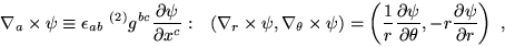 \begin{displaymath}
\nabla_a \times \psi \equiv \epsilon_{ab} ~^{(2)} g^{bc}
\fr...
...\partial\theta},
-r \frac{\partial \psi}{\partial r} \right)~,
\end{displaymath}