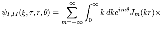 $\displaystyle { \psi_{I,II}(\xi,\tau,r,\theta)= \sum_{m=-\infty}^\infty \int_0^\infty k\, dk e^{im\theta} J_m(kr) \times }$