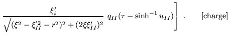 $\displaystyle \left. \frac{\xi'_i}{\sqrt{(\xi^2-\xi^{'2}_{II} -r^2)^2+(2\xi \xi'_{II})^2}}
~q_{II}(\tau-\sinh^{-1}u_{II})
\right]~.\quad\quad [\textrm{charge}]$
