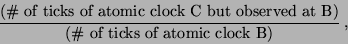 \begin{displaymath}
\frac{\textrm{(\char93  of ticks of atomic clock C but observed at
B)}}{\textrm{(\char93  of ticks of atomic clock B)}} ~,
\end{displaymath}
