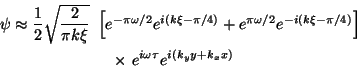 \begin{eqnarray*}
\psi\approx\frac{1}{2}\sqrt{\frac{2}{\pi k\xi}}
&~&\!\!\!\!\!\...
...\pi/4)}
\right]
\\
&~&\times ~e^{i\omega \tau}e^{i(k_yy+k_x x)}
\end{eqnarray*}