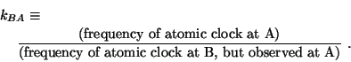 \begin{eqnarray*}
\lefteqn{ k_{BA} \equiv }\\
& &
\frac{\textrm{(frequency of a...
...{\textrm{(frequency of
atomic clock at B, but observed at A)}}~.
\end{eqnarray*}
