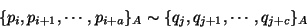 \begin{displaymath}
\{p_i,p_{i+1},\cdots ,p_{i+a}\}_A \sim \{q_j,q_{j+1},\cdots , q_{j+c}\}_A
\end{displaymath}